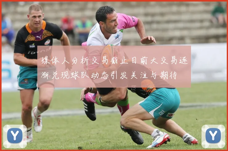媒体人分析交易截止日前大交易逐渐兑现球队动态引发关注与期待