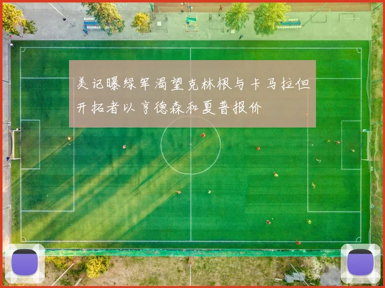 美记曝绿军渴望克林根与卡马拉但开拓者以亨德森和夏普报价