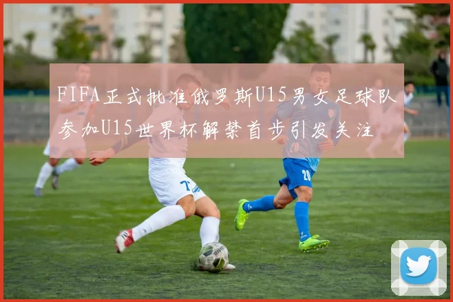 FIFA正式批准俄罗斯U15男女足球队参加U15世界杯解禁首步引发关注