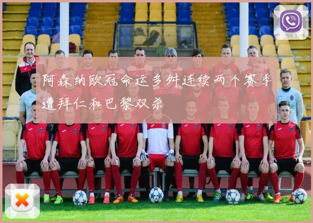 阿森纳欧冠命运多舛连续两个赛季遭拜仁和巴黎双杀