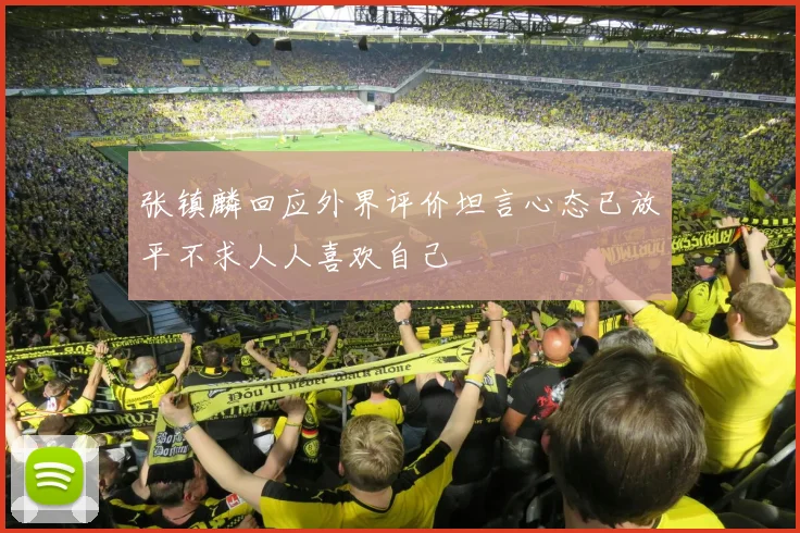 张镇麟回应外界评价坦言心态已放平不求人人喜欢自己