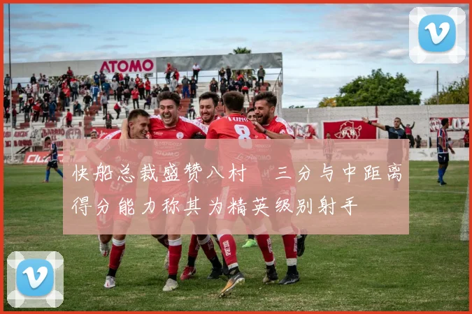 快船总裁盛赞八村塁三分与中距离得分能力称其为精英级别射手