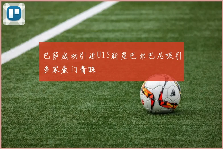 巴萨成功引进U15新星巴尔巴尼吸引多家豪门青睐