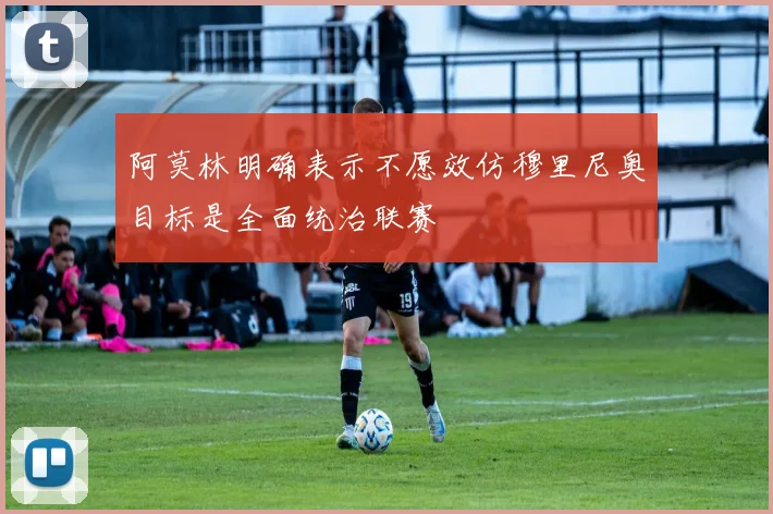 阿莫林明确表示不愿效仿穆里尼奥目标是全面统治联赛