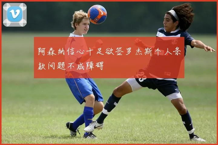 阿森纳信心十足欲签罗杰斯个人条款问题不成障碍