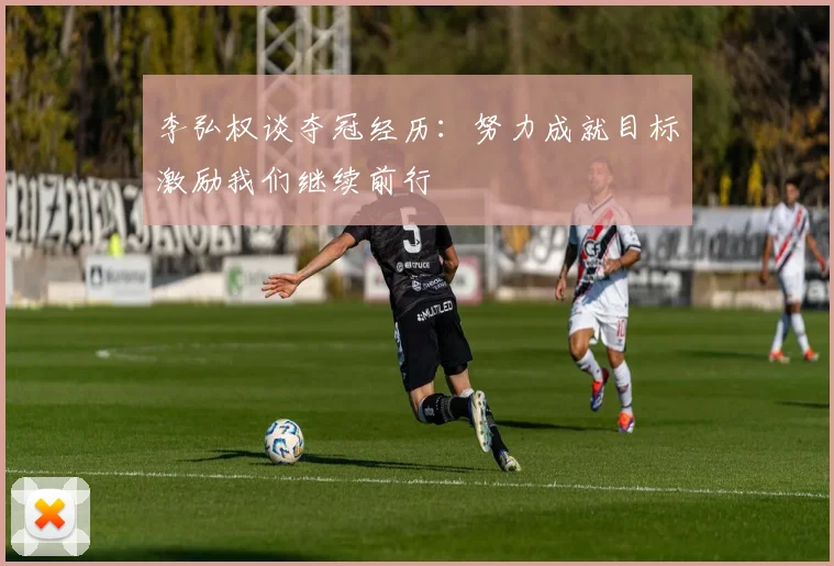 李弘权谈夺冠经历：努力成就目标激励我们继续前行