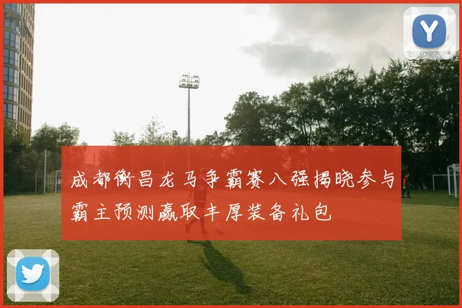 成都衡昌龙马争霸赛八强揭晓参与霸主预测赢取丰厚装备礼包