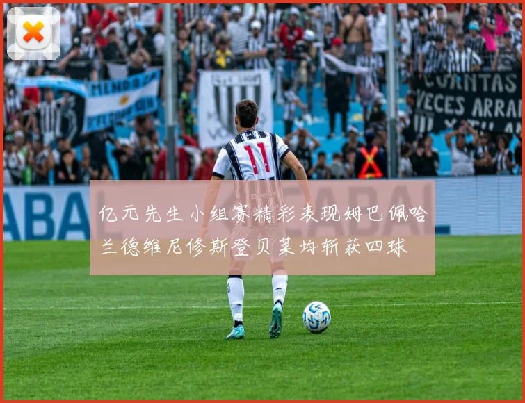 亿元先生小组赛精彩表现姆巴佩哈兰德维尼修斯登贝莱均斩获四球