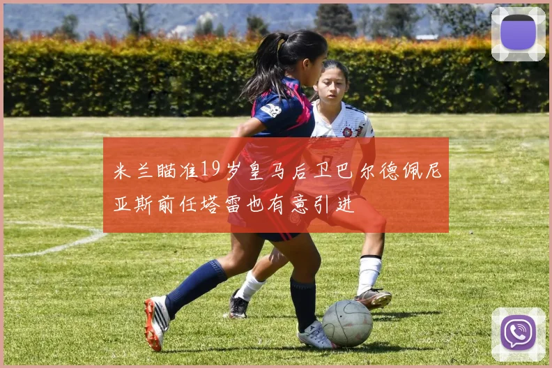米兰瞄准19岁皇马后卫巴尔德佩尼亚斯前任塔雷也有意引进