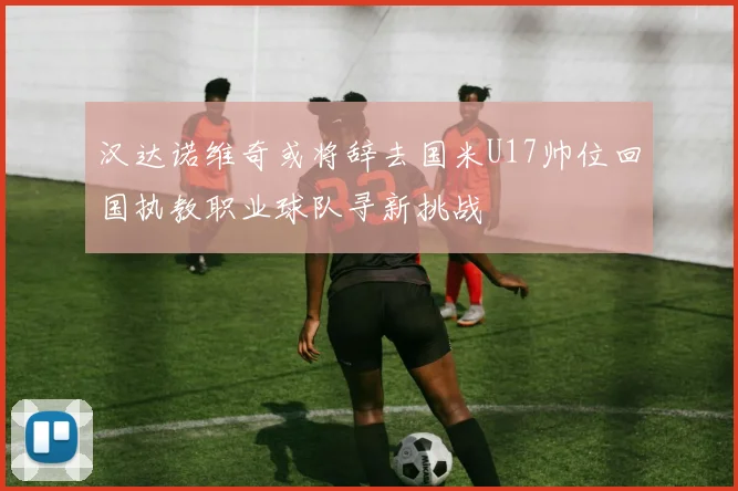 汉达诺维奇或将辞去国米U17帅位回国执教职业球队寻新挑战