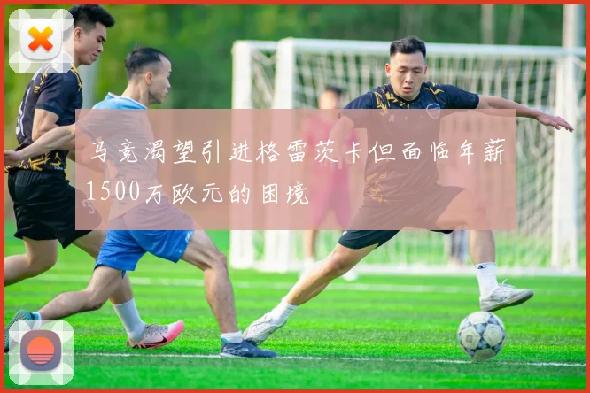 马竞渴望引进格雷茨卡但面临年薪1500万欧元的困境