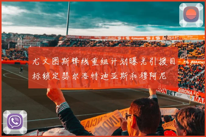 尤文图斯锋线重组计划曝光引援目标锁定瑟尔洛特迪亚斯和穆阿尼