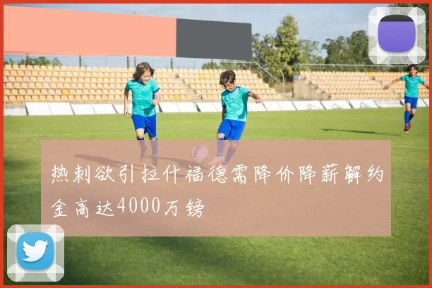 热刺欲引拉什福德需降价降薪解约金高达4000万镑