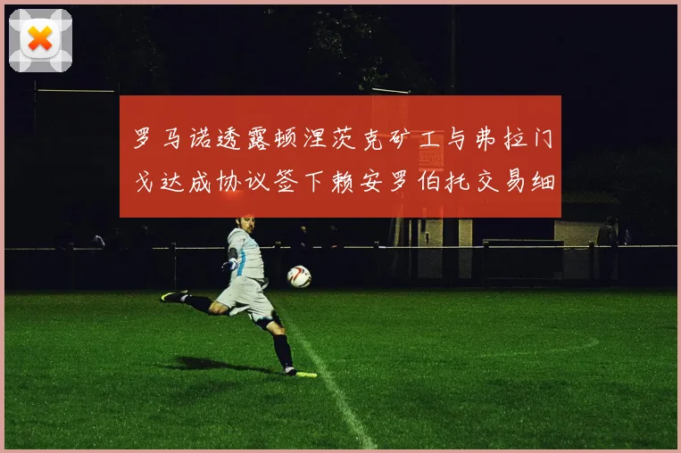 罗马诺透露顿涅茨克矿工与弗拉门戈达成协议签下赖安罗伯托交易细节