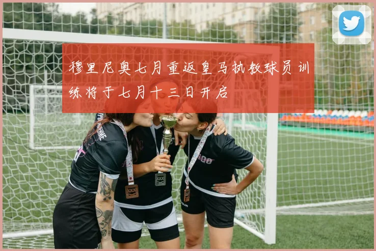 穆里尼奥七月重返皇马执教球员训练将于七月十三日开启