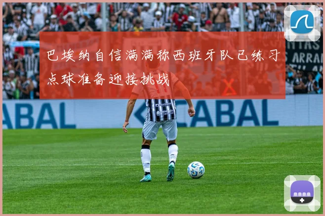 巴埃纳自信满满称西班牙队已练习点球准备迎接挑战
