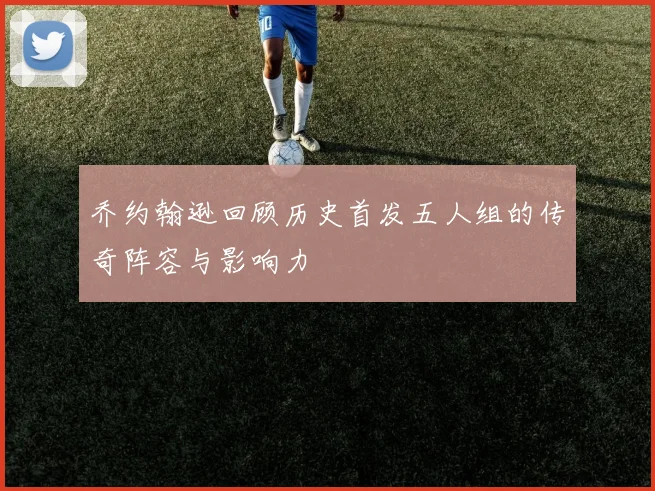乔约翰逊回顾历史首发五人组的传奇阵容与影响力
