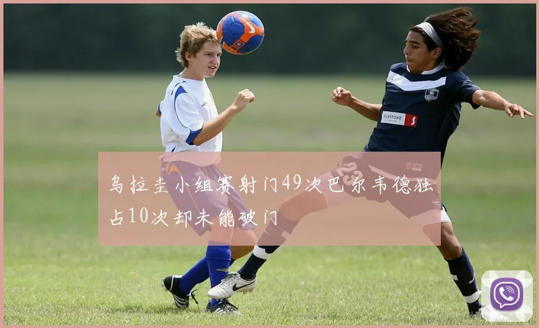 乌拉圭小组赛射门49次巴尔韦德独占10次却未能破门