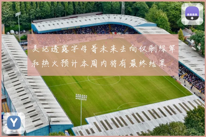 美记透露字母哥未来去向仅剩绿军和热火预计本周内将有最终结果