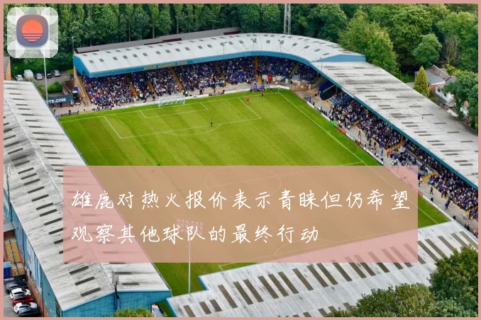 雄鹿对热火报价表示青睐但仍希望观察其他球队的最终行动