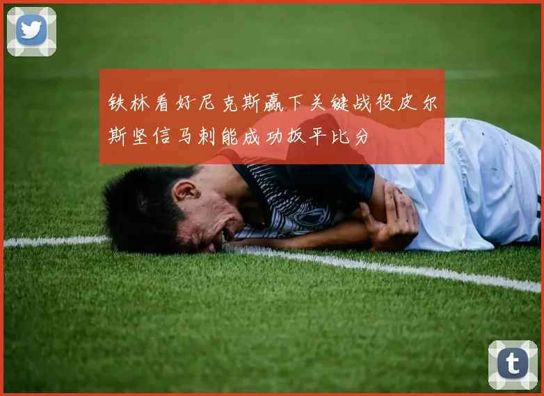 铁林看好尼克斯赢下关键战役皮尔斯坚信马刺能成功扳平比分