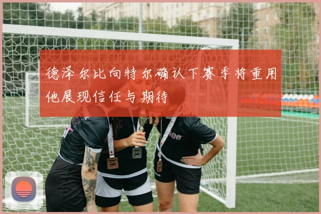 德泽尔比向特尔确认下赛季将重用他展现信任与期待
