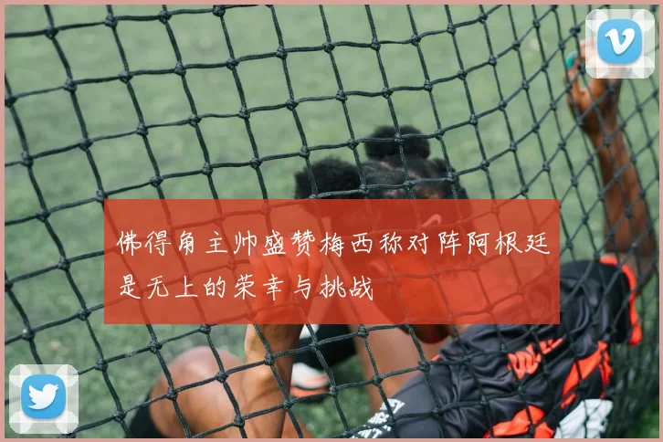 佛得角主帅盛赞梅西称对阵阿根廷是无上的荣幸与挑战