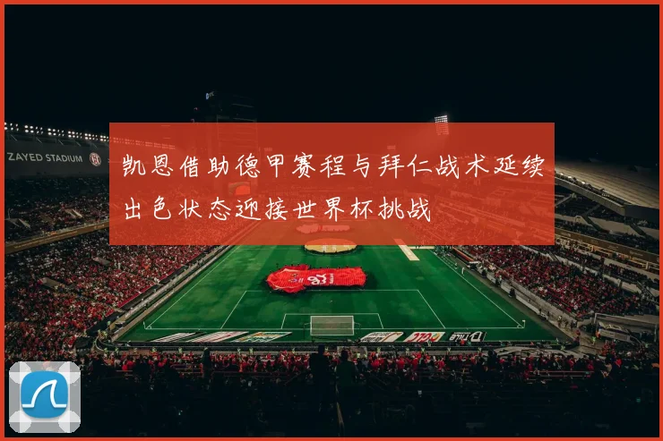 凯恩借助德甲赛程与拜仁战术延续出色状态迎接世界杯挑战
